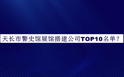 天長市警史館展館搭建公司TOP10名單宣布，網(wǎng)友推薦
