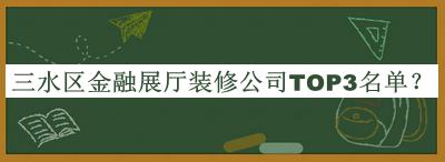 三水區(qū)金融展廳裝修公司TOP3名單發(fā)布，閱后既刪