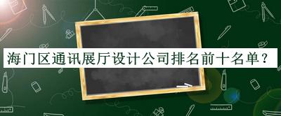 海門區(qū)通訊展廳設(shè)計(jì)公司排名前十名單發(fā)布，網(wǎng)友推薦