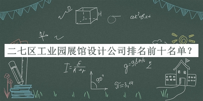 二七區(qū)工業(yè)園展館設(shè)計(jì)公司排名前十名單公布，值得一看