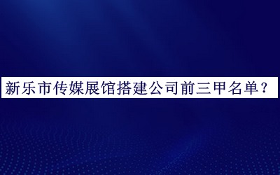 新樂(lè)市傳媒展館搭建公司前三甲名單公開，值得一看