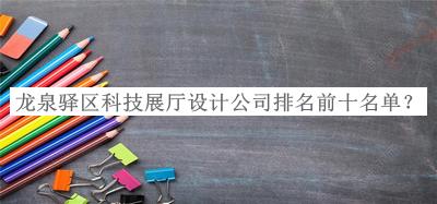 龍泉驛區(qū)科技展廳設(shè)計(jì)公司排名前十名單揭曉，閱后既刪