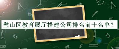 璧山區(qū)教育展廳搭建公司排名前十名單發(fā)布，良心推薦