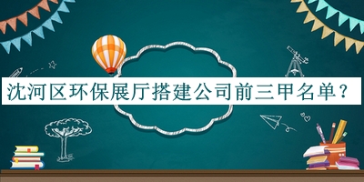 沈河區(qū)環(huán)保展廳搭建公司前三甲名單推出，良心推薦