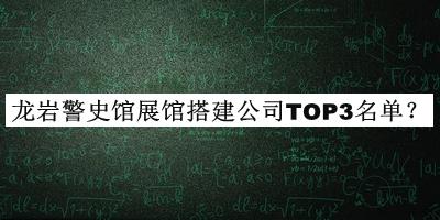 龍巖警史館展館搭建公司TOP3名單發(fā)布，網(wǎng)友推薦
