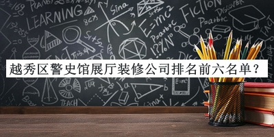 越秀區(qū)警史館展廳裝修公司排名前六名單揭曉，良心推薦