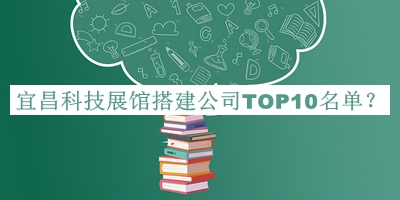 宜昌科技展館搭建公司TOP10名單宣布，閱后既刪