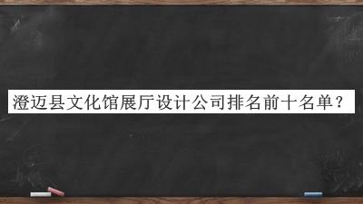 澄邁縣文化館展廳設(shè)計公司排名前十名單推出，良心推薦