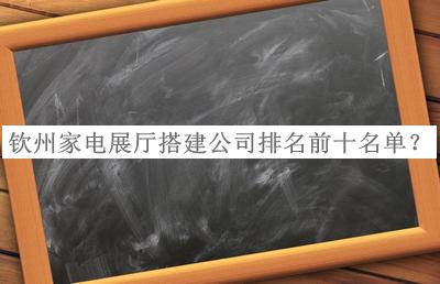 欽州家電展廳搭建公司排名前十名單公布，良心推薦