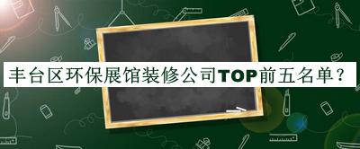 豐臺區(qū)環(huán)保展館裝修公司TOP前五名單公布，值得一看