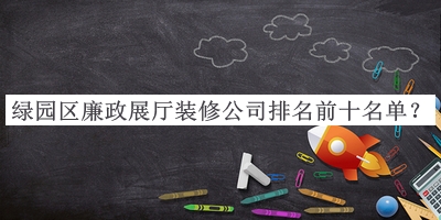 綠園區(qū)廉政展廳裝修公司排名前十名單推出，閱后既刪