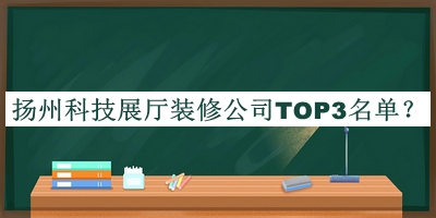 揚(yáng)州科技展廳裝修公司TOP3名單推出，閱后既刪