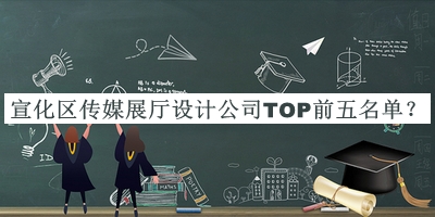 宣化區(qū)傳媒展廳設(shè)計(jì)公司TOP前五名單發(fā)布，閱后既刪