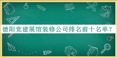 德陽黨建展館裝修公司排名前十名單公布，閱后既刪