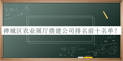 禪城區(qū)農(nóng)業(yè)展廳搭建公司排名前十名單發(fā)布，值得一看