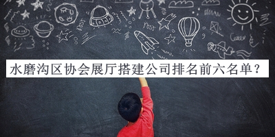 水磨溝區(qū)協(xié)會展廳搭建公司排名前六名單公布，閱后既刪