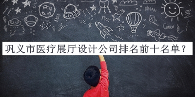 鞏義市醫(yī)療展廳設(shè)計(jì)公司排名前十名單推出，閱后既刪