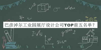 巴彥淖爾工業(yè)園展廳設(shè)計(jì)公司TOP前五名單推出，網(wǎng)友推薦