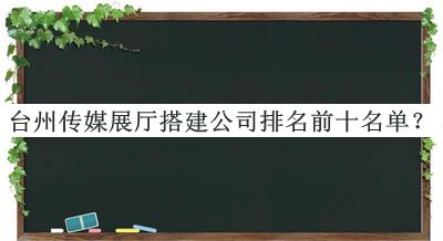 臺州傳媒展廳搭建公司排名前十名單揭曉，良心推薦