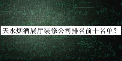 天水煙酒展廳裝修公司排名前十名單發(fā)布，網友推薦