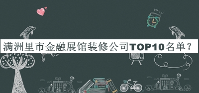 滿洲里市金融展館裝修公司TOP10名單發(fā)布，閱后既刪