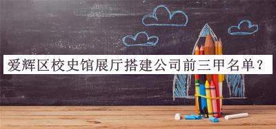 愛輝區(qū)校史館展廳搭建公司前三甲名單公布，值得一看