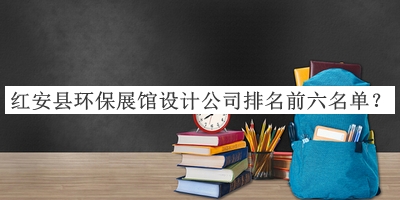 紅安縣環(huán)保展館設(shè)計(jì)公司排名前六名單公開(kāi)，值得一看