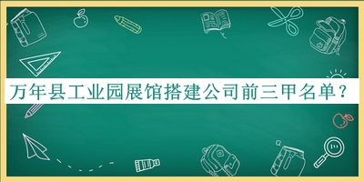 萬(wàn)年縣工業(yè)園展館搭建公司前三甲名單宣布，趕快收藏