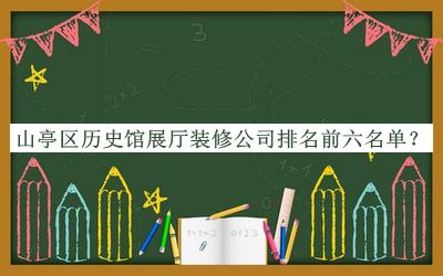 山亭區(qū)歷史館展廳裝修公司排名前六名單宣布，值得一看