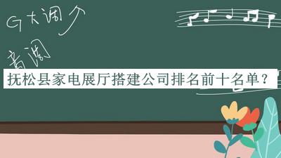 撫松縣家電展廳搭建公司排名前十名單發(fā)布，閱后既刪