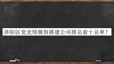 濟(jì)陽區(qū)黨史館展館搭建公司排名前十名單宣布，閱后既刪