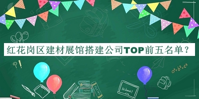 紅花崗區(qū)建材展館搭建公司TOP前五名單發(fā)布，閱后既刪