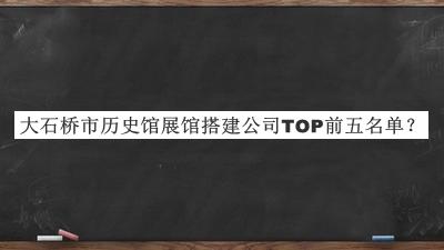 大石橋市歷史館展館搭建公司TOP前五名單推出，網(wǎng)友推薦
