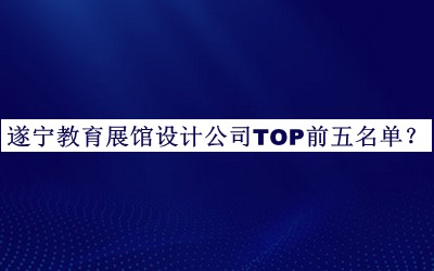 遂寧教育展館設(shè)計(jì)公司TOP前五名單宣布，網(wǎng)友推薦