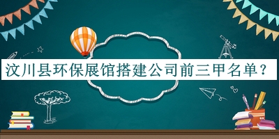 汶川縣環(huán)保展館搭建公司前三甲名單揭曉，閱后既刪