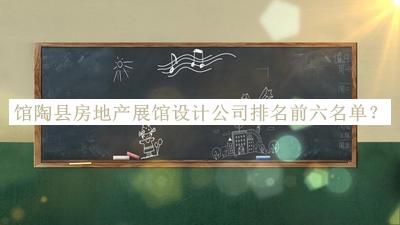 館陶縣房地產(chǎn)展館設計公司排名前六名單推出，閱后既刪