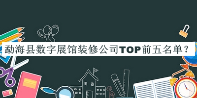 勐海縣數字展館裝修公司TOP前五名單揭曉，閱后既刪