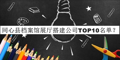 同心縣檔案館展廳搭建公司TOP10名單宣布，值得一看