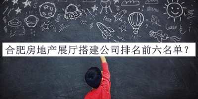 合肥房地產(chǎn)展廳搭建公司排名前六名單公布，良心推薦