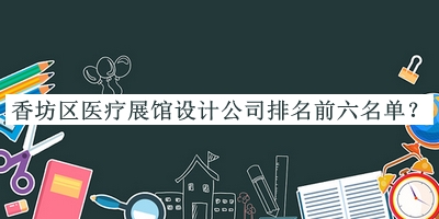 香坊區(qū)醫(yī)療展館設(shè)計公司排名前六名單揭曉，良心推薦