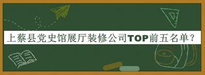 上蔡縣黨史館展廳裝修公司TOP前五名單揭曉，網(wǎng)友推薦