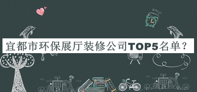 宜都市環(huán)保展廳裝修公司TOP5名單公開，閱后既刪