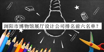 瀏陽市博物館展廳設計公司排名前六名單宣布，趕快收藏