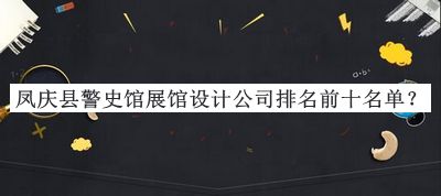 鳳慶縣警史館展館設計公司排名前十名單推出，良心推薦