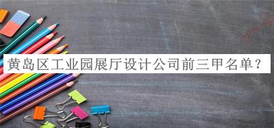 黃島區(qū)工業(yè)園展廳設(shè)計公司前三甲名單發(fā)布，值得一看