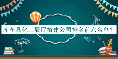 庫車縣化工展廳搭建公司排名前六名單揭曉，閱后既刪