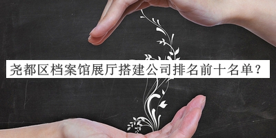堯都區(qū)檔案館展廳搭建公司排名前十名單宣布，趕快收藏
