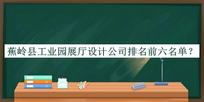 蕉嶺縣工業(yè)園展廳設(shè)計(jì)公司排名前六名單公布，趕快收藏