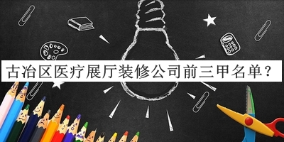 古冶區(qū)醫(yī)療展廳裝修公司前三甲名單公布，閱后既刪