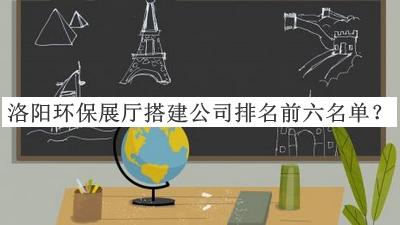 洛陽(yáng)環(huán)保展廳搭建公司排名前六名單推出，值得一看